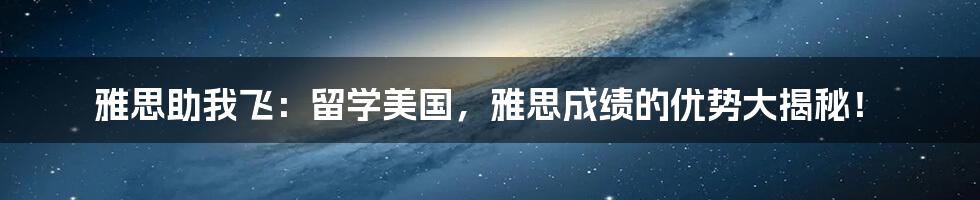 雅思助我飞:留学美国,雅思成绩的优势大揭秘!