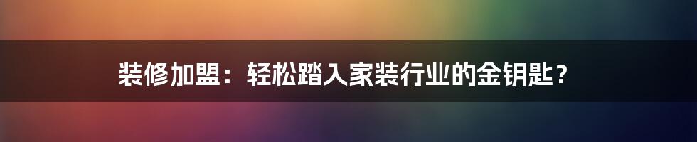 装修加盟:轻松踏入家装行业的金钥匙?