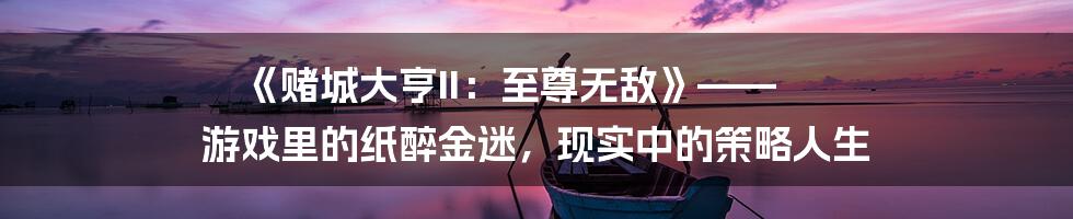 《赌城大亨II:至尊无敌》—— 游戏里的纸醉金迷,现实中的策略人生