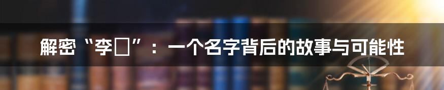 解密“李垚”：一个名字背后的故事与可能性