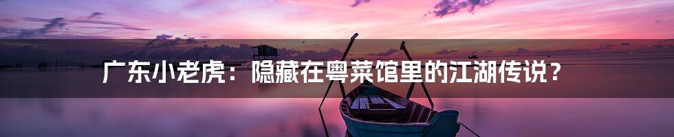 广东小老虎:隐藏在粤菜馆里的江湖传说?