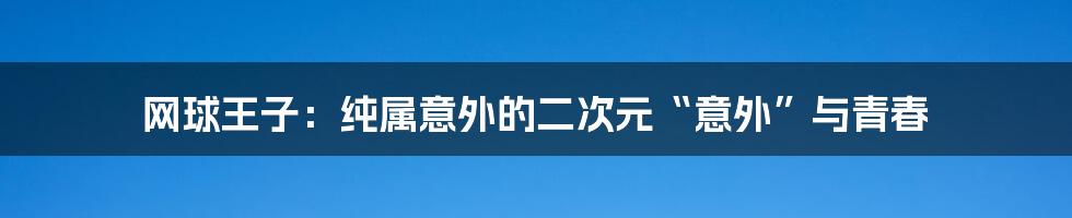 网球王子:纯属意外的二次元“意外”与青春