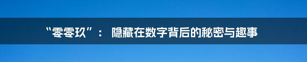 “零零玖”: 隐藏在数字背后的秘密与趣事