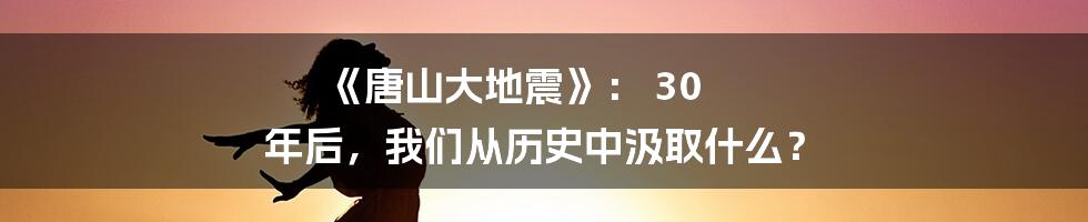 《唐山大地震》: 30 年后,我们从历史中汲取什么?