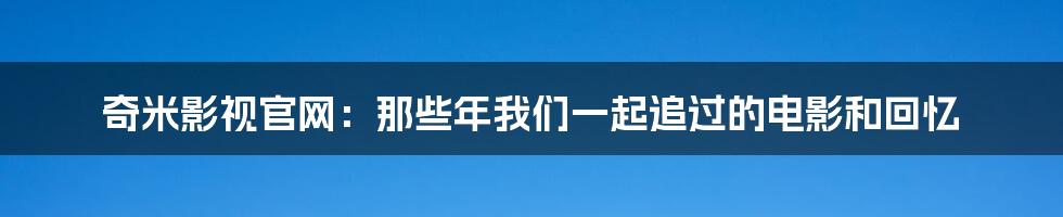 奇米影视官网:那些年我们一起追过的电影和回忆