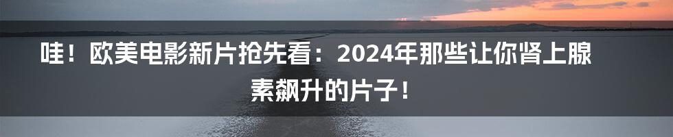哇！欧美电影新片抢先看：2024年那些让你肾上腺素飙升的片子！
