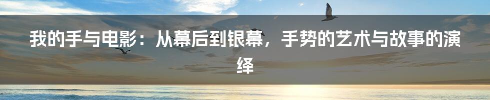 我的手与电影:从幕后到银幕,手势的艺术与故事的演绎