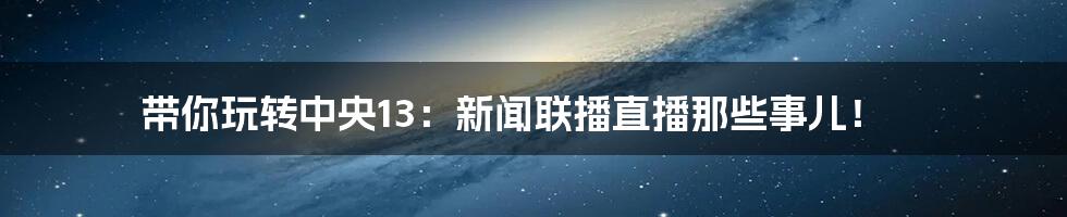 带你玩转中央13:新闻联播直播那些事儿!