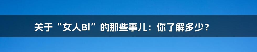 关于“女人Bi”的那些事儿：你了解多少？