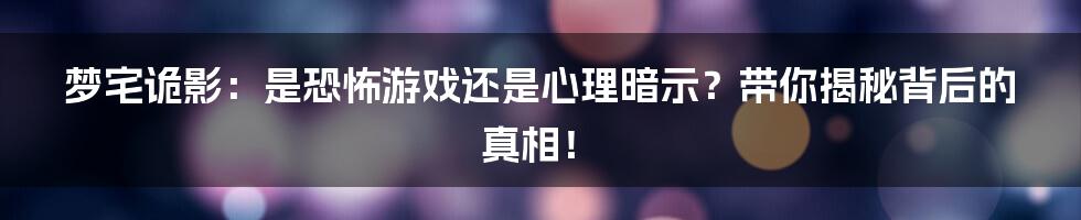 梦宅诡影:是恐怖游戏还是心理暗示?带你揭秘背后的真相!