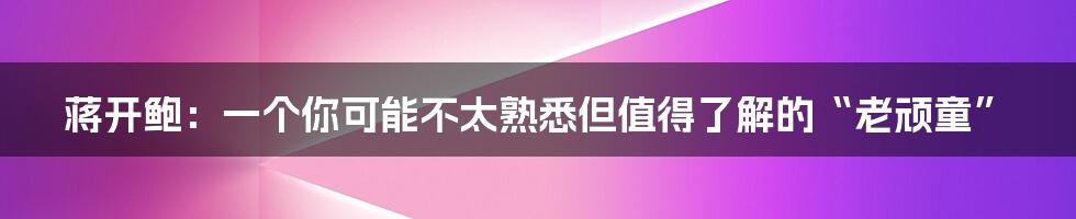 蒋开鲍：一个你可能不太熟悉但值得了解的“老顽童”
