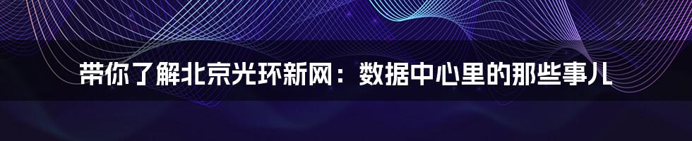 带你了解北京光环新网:数据中心里的那些事儿