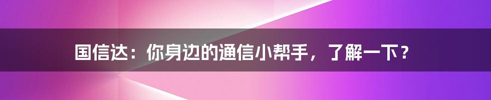 国信达:你身边的通信小帮手,了解一下?