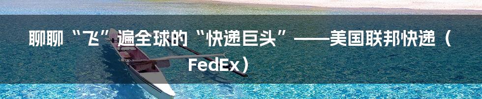 聊聊“飞”遍全球的“快递巨头”——美国联邦快递(FedEx)