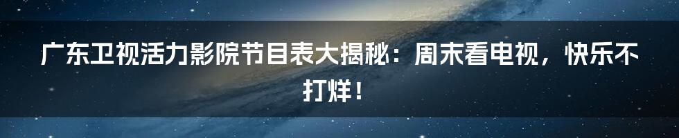 广东卫视活力影院节目表大揭秘：周末看电视，快乐不打烊！