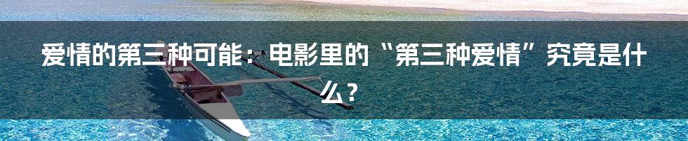爱情的第三种可能:电影里的“第三种爱情”究竟是什么?