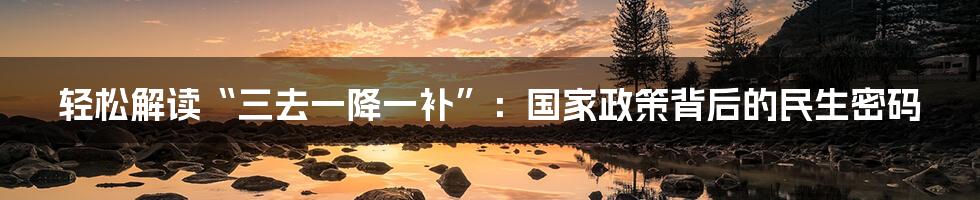 轻松解读“三去一降一补”:国家政策背后的民生密码
