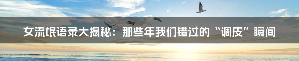 女流氓语录大揭秘:那些年我们错过的“调皮”瞬间
