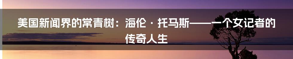 美国新闻界的常青树：海伦·托马斯——一个女记者的传奇人生