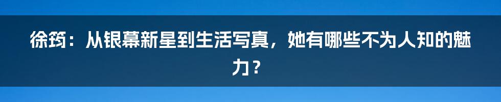 徐筠：从银幕新星到生活写真，她有哪些不为人知的魅力？