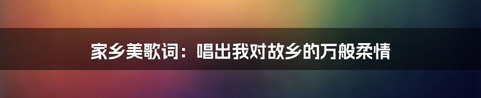 家乡美歌词：唱出我对故乡的万般柔情