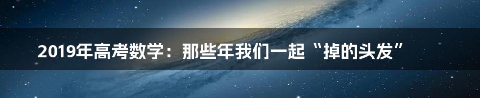 2019年高考数学：那些年我们一起“掉的头发”