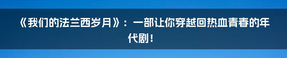 《我们的法兰西岁月》:一部让你穿越回热血青春的年代剧!