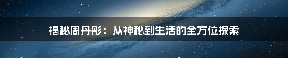 揭秘周丹彤:从神秘到生活的全方位探索