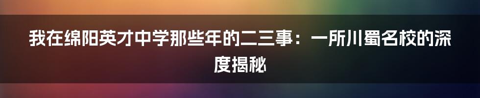 我在绵阳英才中学那些年的二三事：一所川蜀名校的深度揭秘