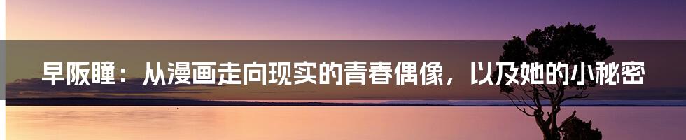 早阪瞳:从漫画走向现实的青春偶像,以及她的小秘密