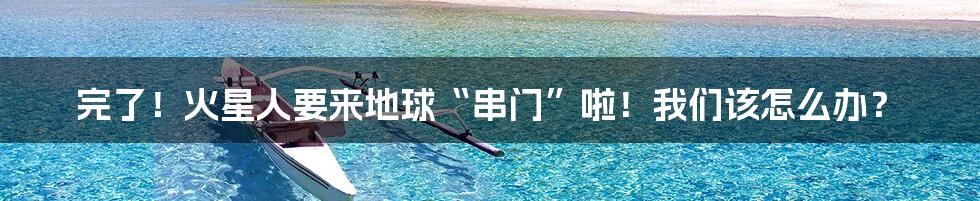 完了!火星人要来地球“串门”啦!我们该怎么办?
