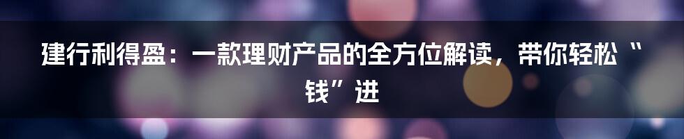 建行利得盈:一款理财产品的全方位解读,带你轻松“钱”进
