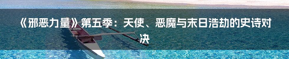 《邪恶力量》第五季:天使、恶魔与末日浩劫的史诗对决