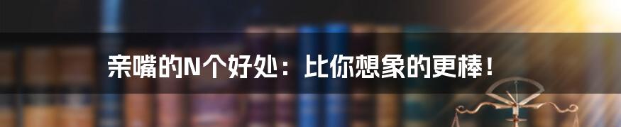 亲嘴的N个好处:比你想象的更棒!