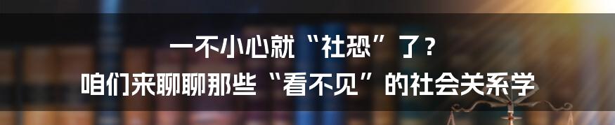 一不小心就“社恐”了? 咱们来聊聊那些“看不见”的社会关系学