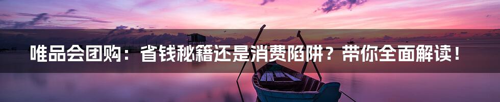 唯品会团购：省钱秘籍还是消费陷阱？带你全面解读！