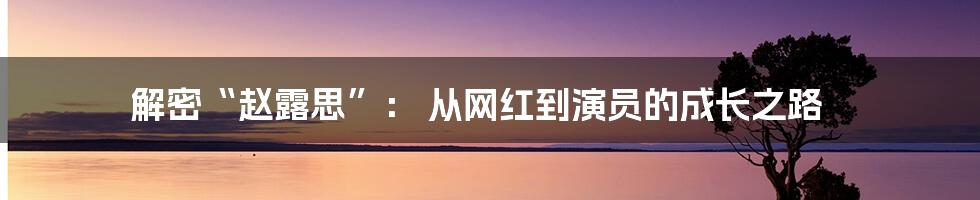 解密“赵露思”: 从网红到演员的成长之路
