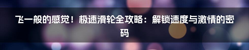 飞一般的感觉！极速滑轮全攻略：解锁速度与激情的密码