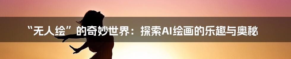 “无人绘”的奇妙世界:探索AI绘画的乐趣与奥秘