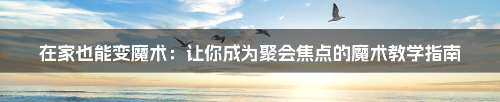 在家也能变魔术：让你成为聚会焦点的魔术教学指南