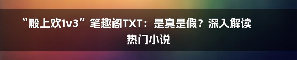 “殿上欢1v3”笔趣阁TXT:是真是假?深入解读热门小说
