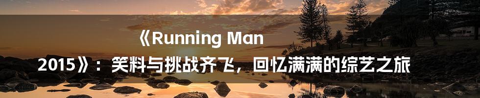 《Running Man 2015》:笑料与挑战齐飞,回忆满满的综艺之旅