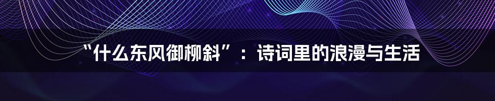 “什么东风御柳斜”：诗词里的浪漫与生活