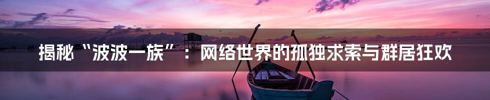 揭秘“波波一族”:网络世界的孤独求索与群居狂欢