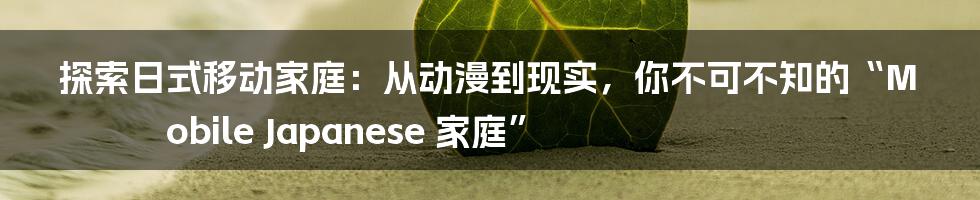 探索日式移动家庭:从动漫到现实,你不可不知的“Mobile Japanese 家庭”