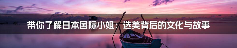 带你了解日本国际小姐：选美背后的文化与故事