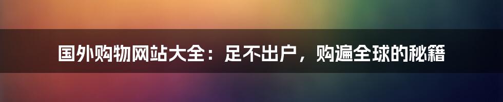国外购物网站大全：足不出户，购遍全球的秘籍