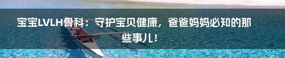 宝宝LVLH骨科:守护宝贝健康,爸爸妈妈必知的那些事儿!