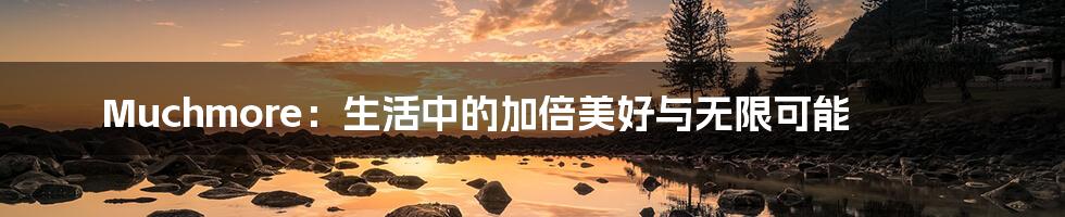 Muchmore：生活中的加倍美好与无限可能
