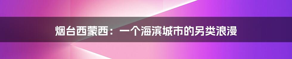 烟台西蒙西：一个海滨城市的另类浪漫